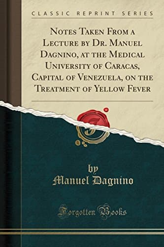 Notes Taken from a Lecture by Dr. Manuel Dagnino, at the Medical University of Caracas, Capital of Venezuela, on the Treatment of Yellow Fever (Classic Reprint)