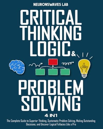 Critical Thinking, Logic & Problem Solving: The Complete Guide to Superior Thinking, Systematic Problem Solving, Making Outstanding Decisions, and Uncover Logical Fallacies Like a Pro