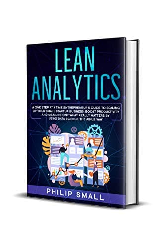 Lean Analytics: A One Step At A Time Entrepreneur's Guide to Scaling Up Your Small Startup Business: Boost Productivity and Measure Ony What Really Matters By Using Data Science The Agile Way