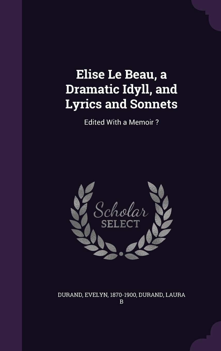 Elise Le Beau, a Dramatic Idyll, and Lyrics and Sonnets: Edited with a Memoir ?