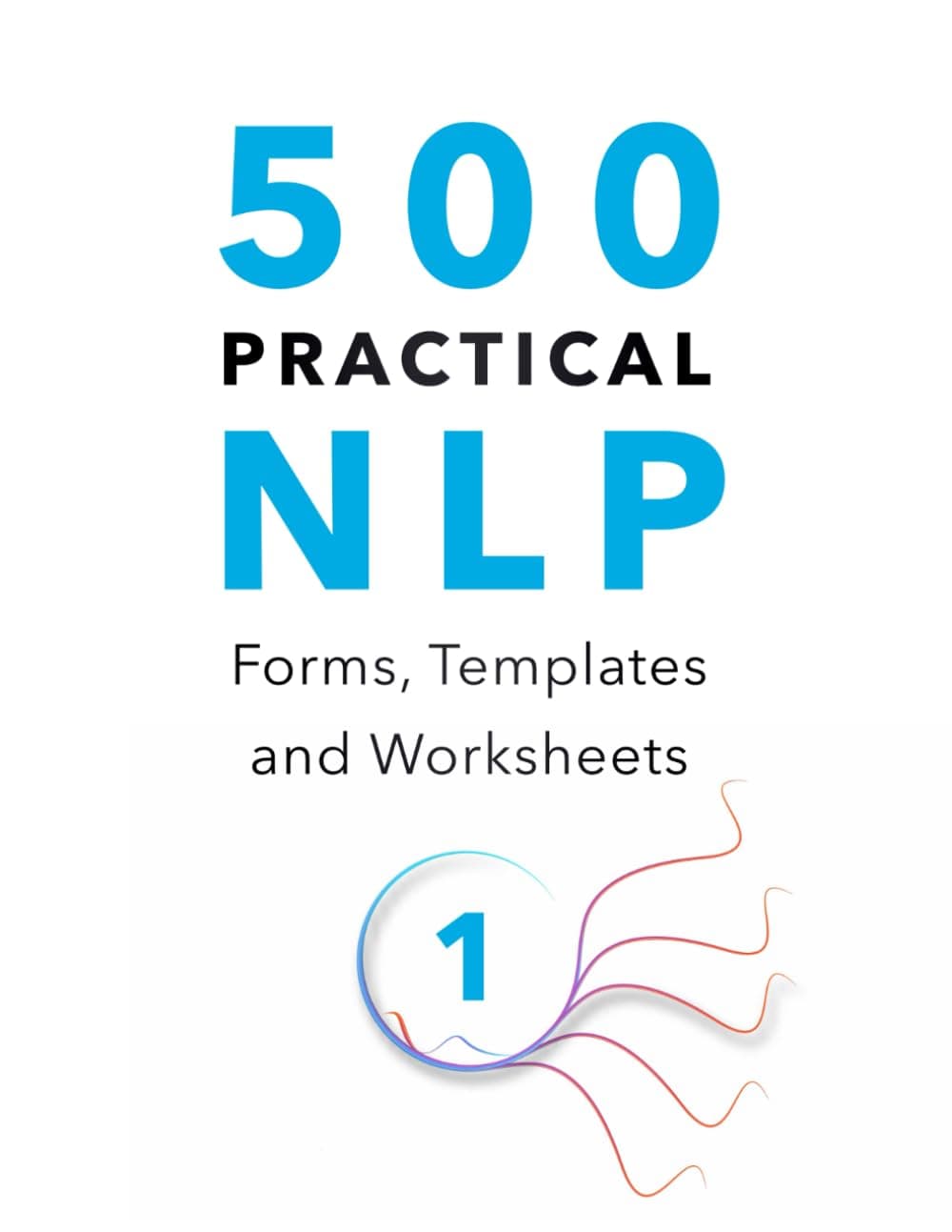 500 Practical NLP Forms, Templates & Worksheets: For Therapy, Coaching and Training - Volume 1/3 (Practical Applications of Neuro Linguistic Programming)