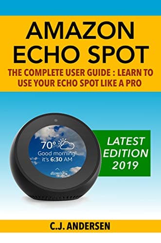 Amazon Echo Spot - The Complete User Guide: Learn to Use Your Echo Spot Like A Pro (Alexa & Echo Spot Setup, Tips and Tricks Book 1)