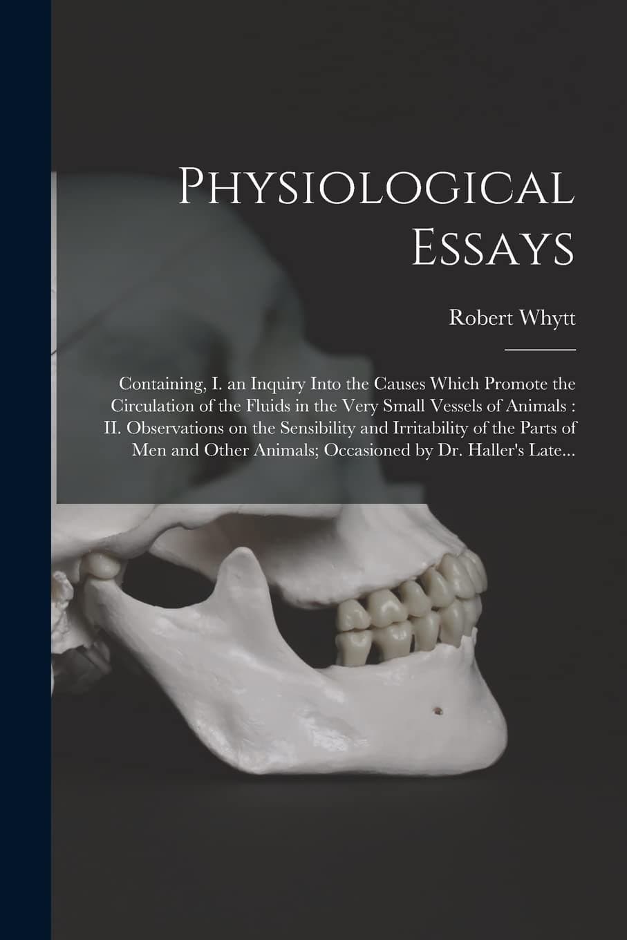 Physiological Essays: Containing, I. an Inquiry Into the Causes Which Promote the Circulation of the Fluids in the Very Small Vessels of Animals: II. Observations on the Sensibility and Irritabilit...