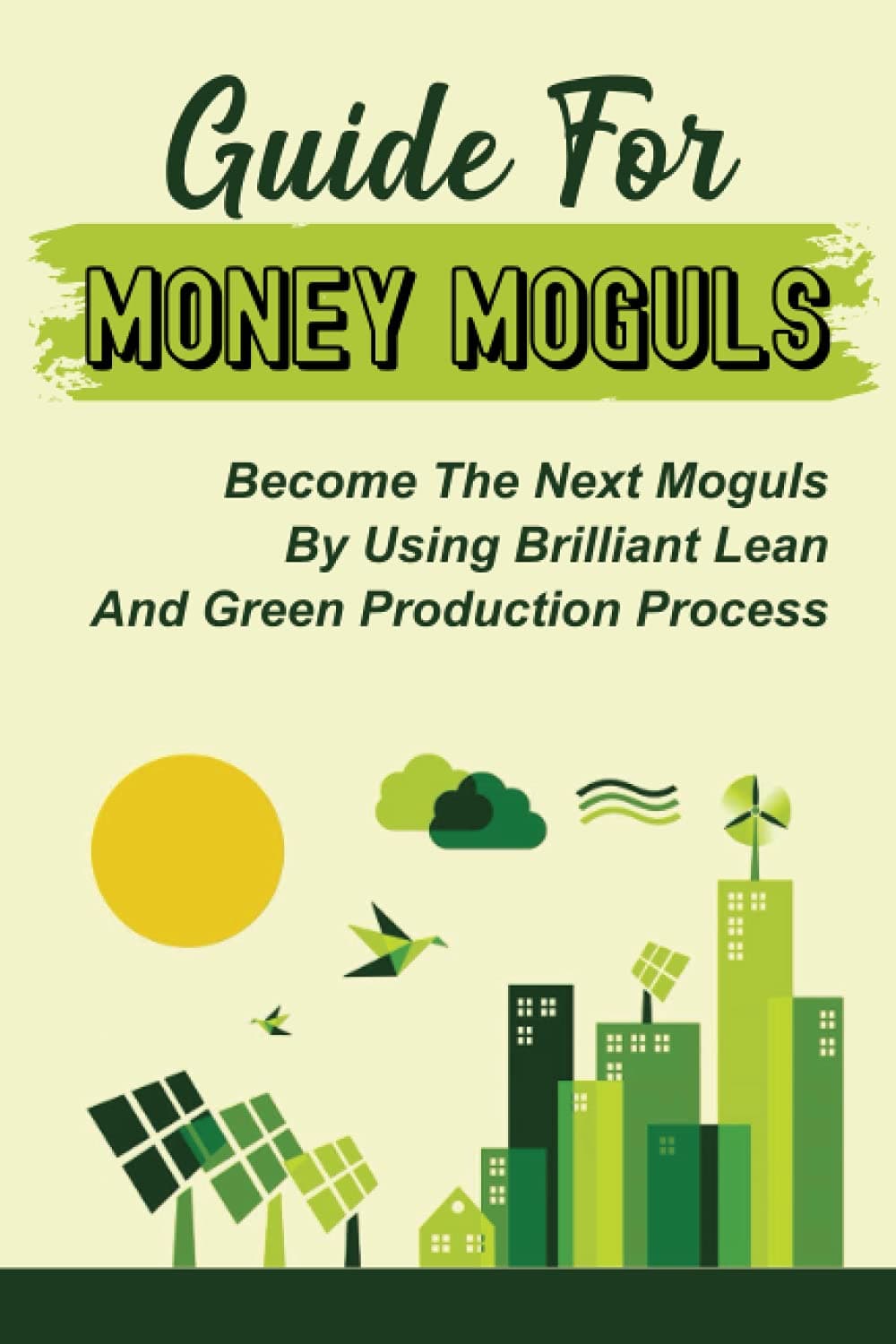 Guide For Money Moguls: Become The Next Moguls By Using Brilliant Lean And Green Production Process: The Potential Of Lean Manufaturing