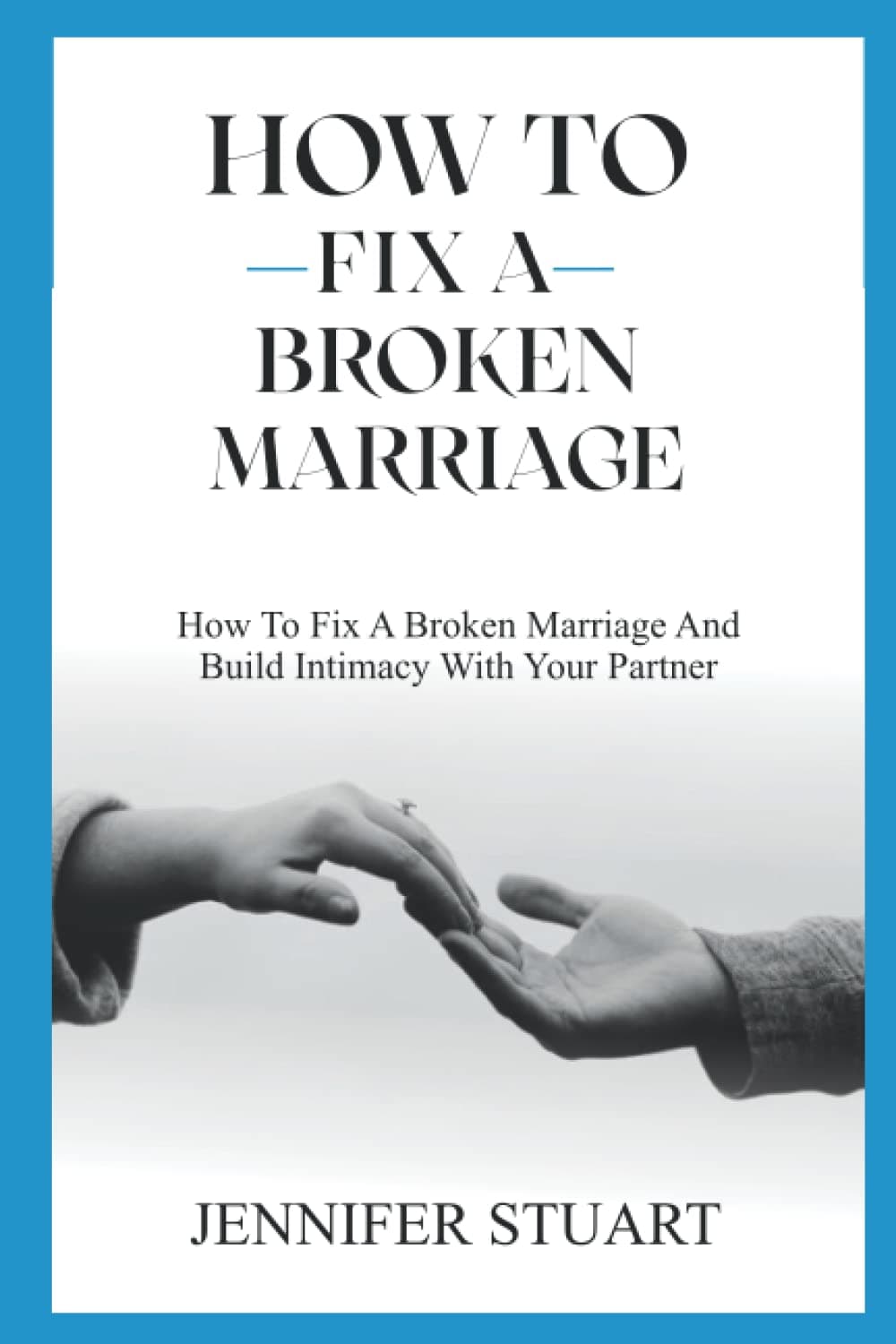 How to Fix a Broken Marriage: How To Fix A Broken Marriage And Build Intimacy With Your Partner