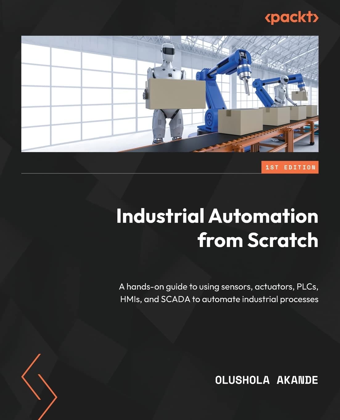 Packt Industrial Automation from Scratch: A hands-on guide to using sensors, actuators, PLCs, HMIs, and SCADA to automate industrial processes