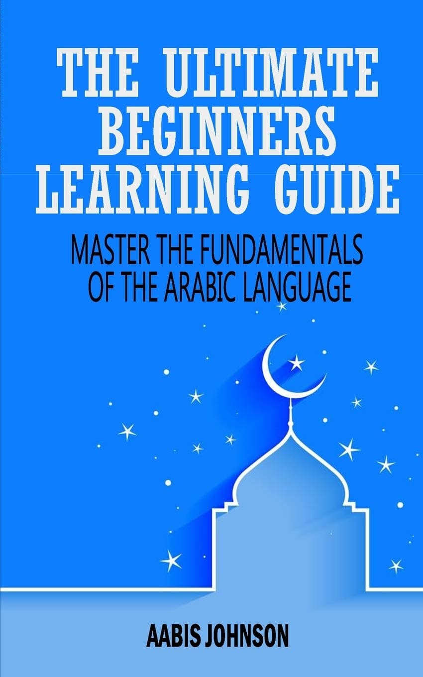 Arabic : The Ultimate Beginners Learning Guide: Master The Fundamentals Of The Arabic Language (Learn Arabic, Arabic Language, Arabic for Beginners)