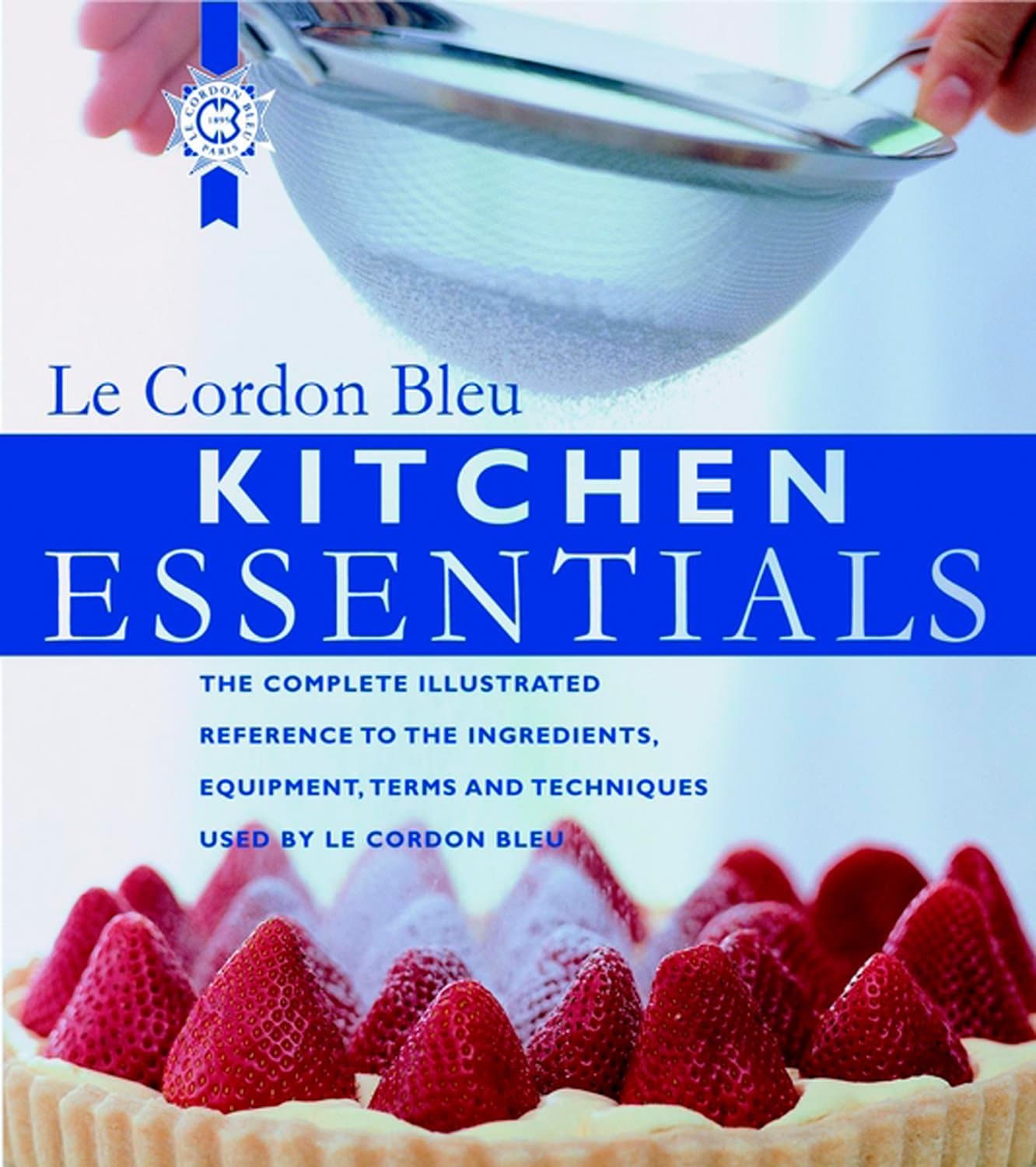 Le Cordon Bleu Kitchen Essentials: The Complete Illustrated Reference to the Ingredients, Equipment, Terms, and Techniques Used by Le Cordon Bleu