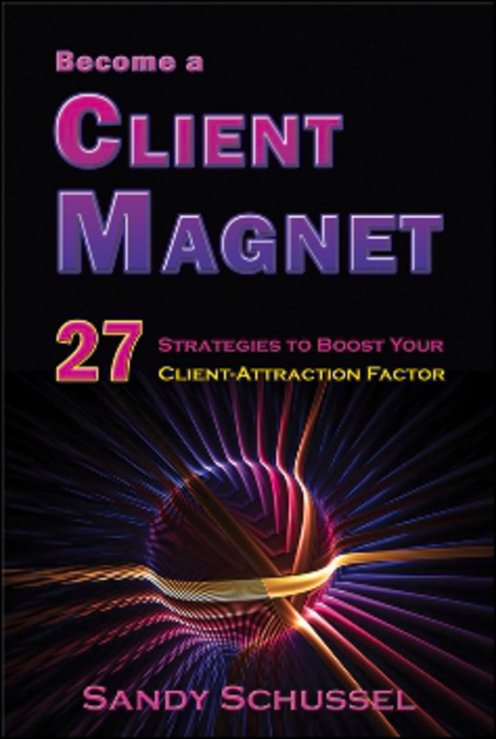 Become a Client Magnet: 27 Strategies to Boost Your Client-Attraction Factor